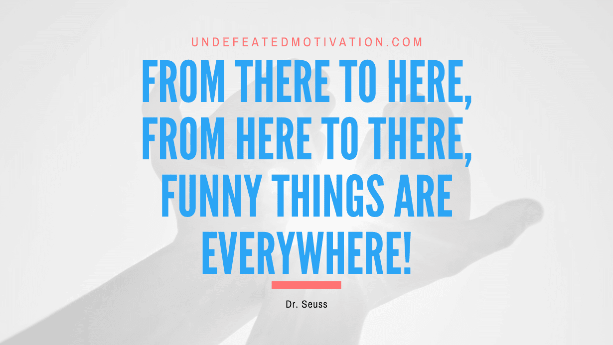 “From there to here, from here to there, funny things are everywhere!” -Dr. Seuss