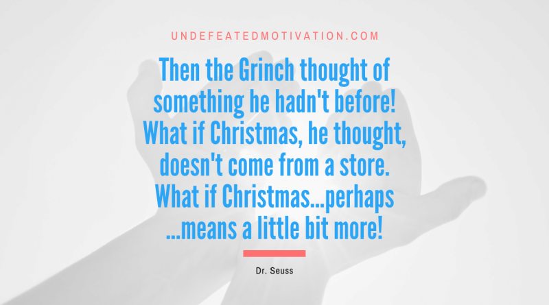 "Then the Grinch thought of something he hadn't before! What if Christmas, he thought, doesn't come from a store. What if Christmas...perhaps...means a little bit more!" -Dr. Seuss -Undefeated Motivation