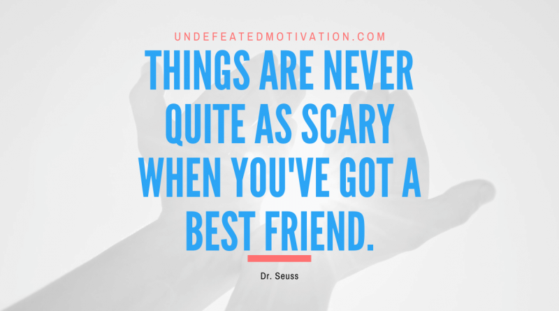 "Things are never quite as scary when you've got a best friend." -Dr. Seuss -Undefeated Motivation