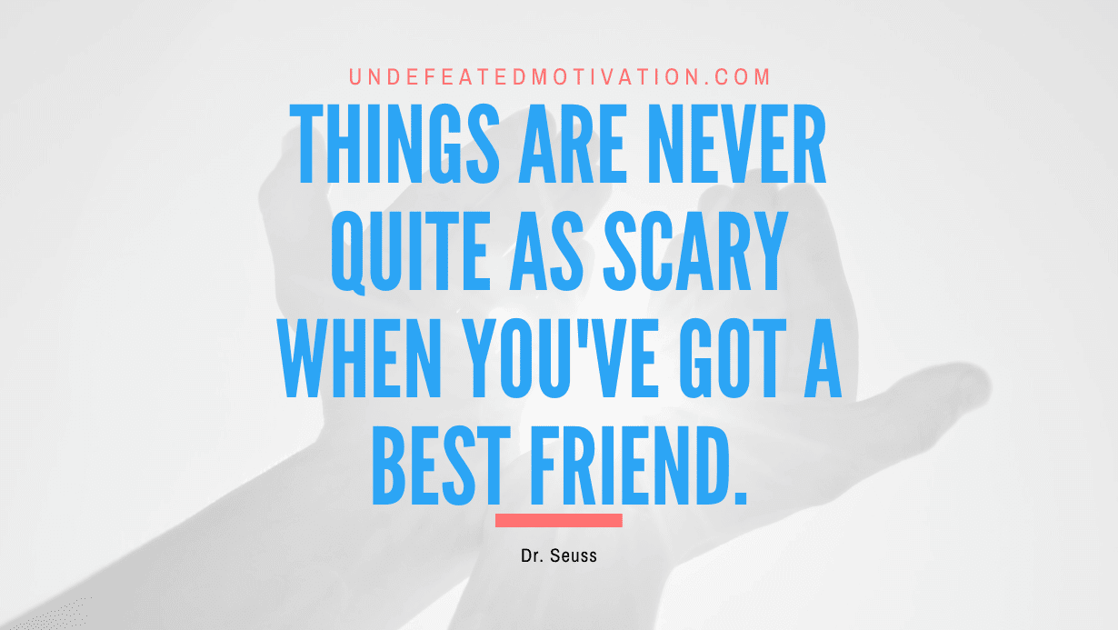 “Things are never quite as scary when you’ve got a best friend.” -Dr. Seuss
