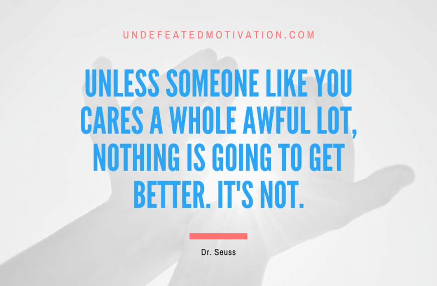 “Unless someone like you cares a whole awful lot, nothing is going to get better. It’s not.” -Dr. Seuss