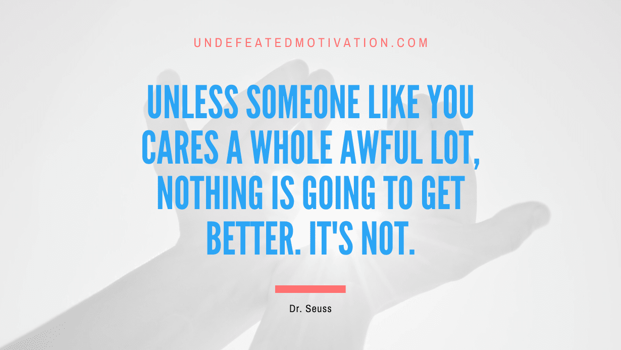 “Unless someone like you cares a whole awful lot, nothing is going to get better. It’s not.” -Dr. Seuss