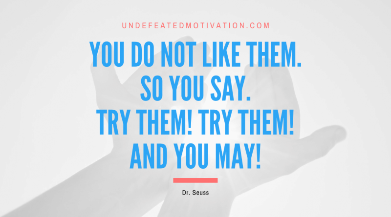 "You do not like them. So you say. Try them! Try them! And you may!" -Dr. Seuss -Undefeated Motivation
