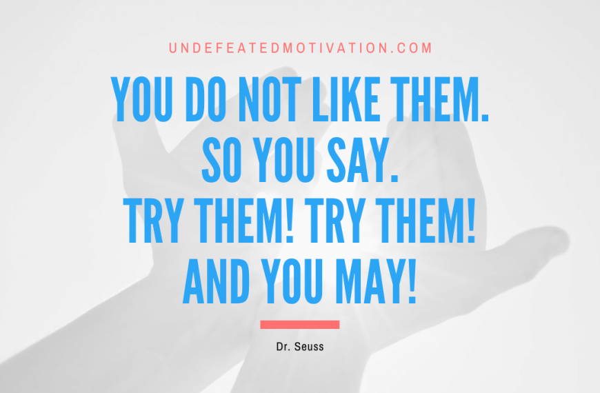 “You do not like them. So you say. Try them! Try them! And you may!” -Dr. Seuss