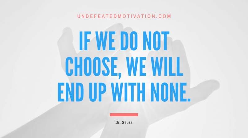 "If we do not choose, we will end up with none." -Dr. Seuss -Undefeated Motivation
