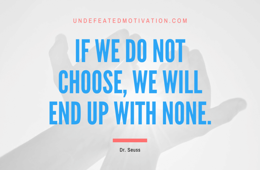 “If we do not choose, we will end up with none.” -Dr. Seuss