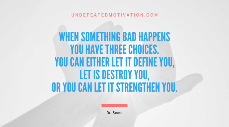 "When something bad happens you have three choices. You can either let it define you, let is destroy you, or you can let it strengthen you." -Dr. Seuss -Undefeated Motivation