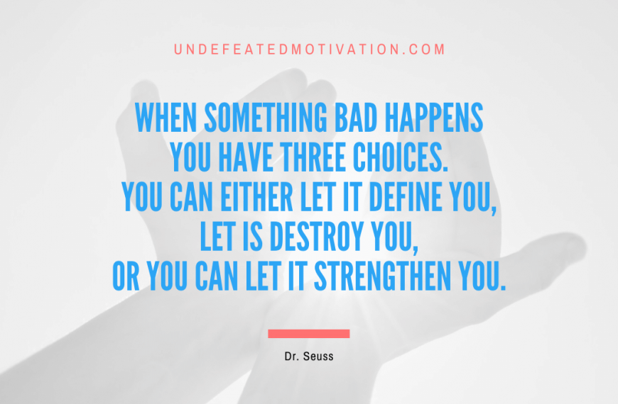 “When something bad happens you have three choices. You can either let it define you, let is destroy you, or you can let it strengthen you.” -Dr. Seuss
