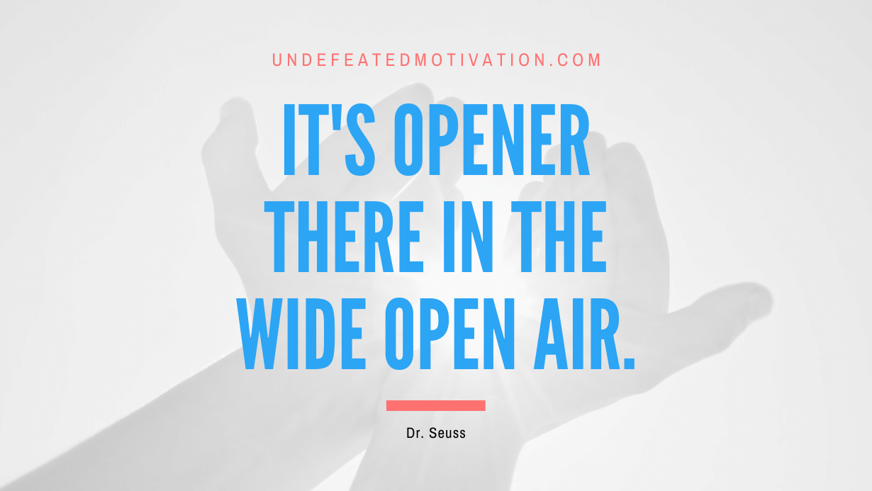 “It’s opener there in the wide open air.” -Dr. Seuss