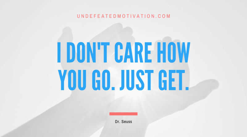 "I don't care how you go. Just get." -Dr. Seuss -Undefeated Motivation