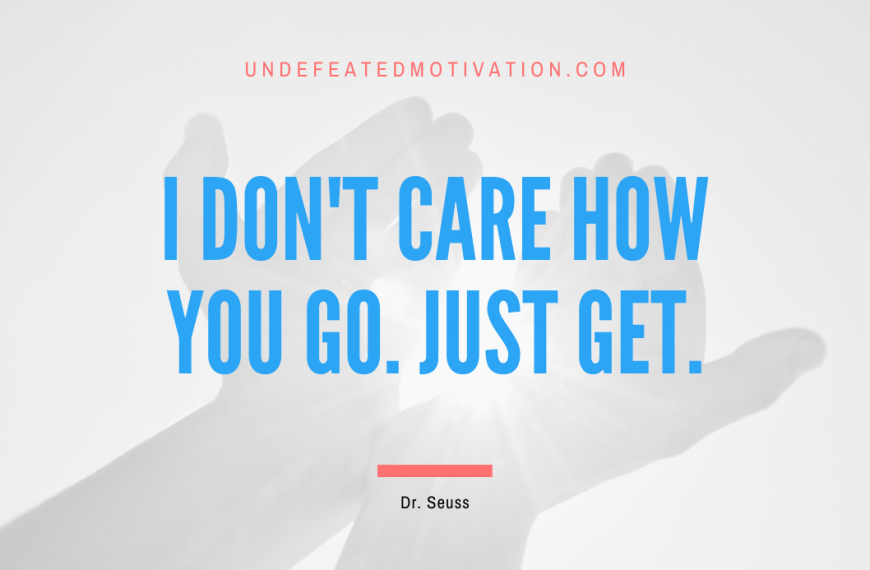 “I don’t care how you go. Just get.” -Dr. Seuss