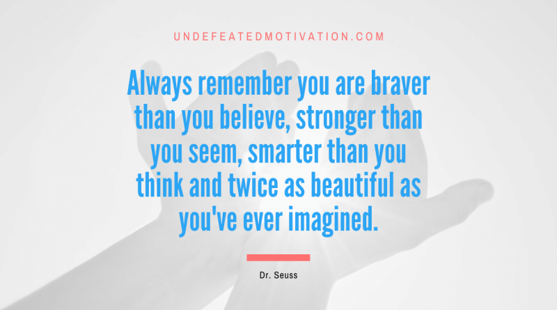 "Always remember you are braver than you believe, stronger than you seem, smarter than you think and twice as beautiful as you've ever imagined." -Dr. Seuss -Undefeated Motivation