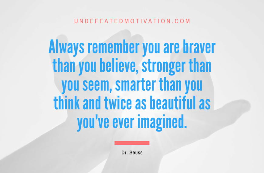 “Always remember you are braver than you believe, stronger than you seem, smarter than you think and twice as beautiful as you’ve ever imagined.” -Dr. Seuss