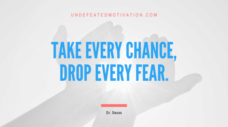 "Take every chance, drop every fear." -Dr. Seuss -Undefeated Motivation