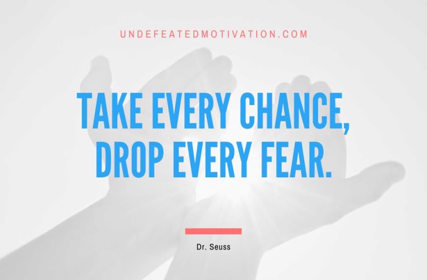 “Take every chance, drop every fear.” -Dr. Seuss