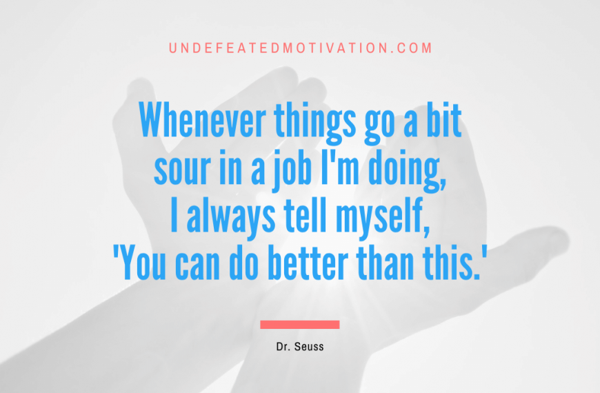 “Whenever things go a bit sour in a job I’m doing, I always tell myself, ‘You can do better than this.'” -Dr. Seuss