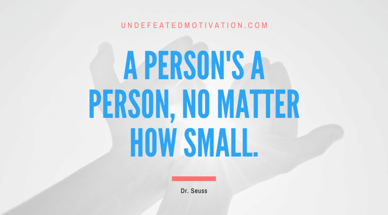 "A person's a person, no matter how small." -Dr. Seuss -Undefeated Motivation