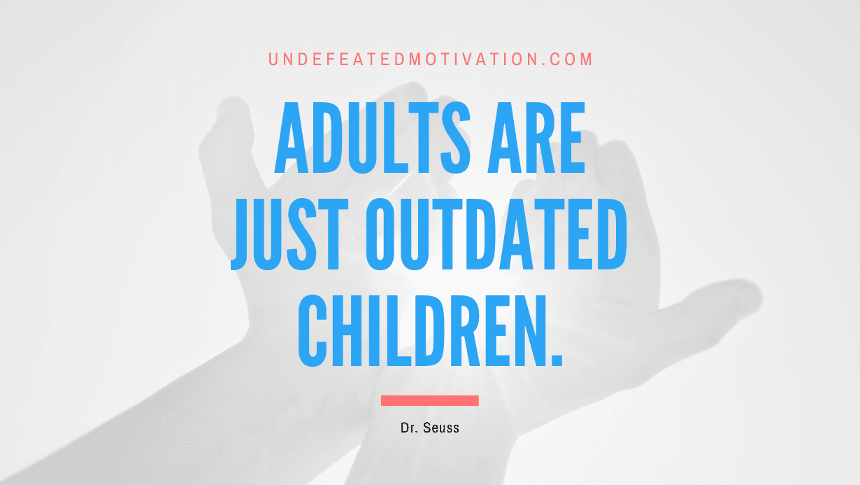“Adults are just outdated children.” -Dr. Seuss