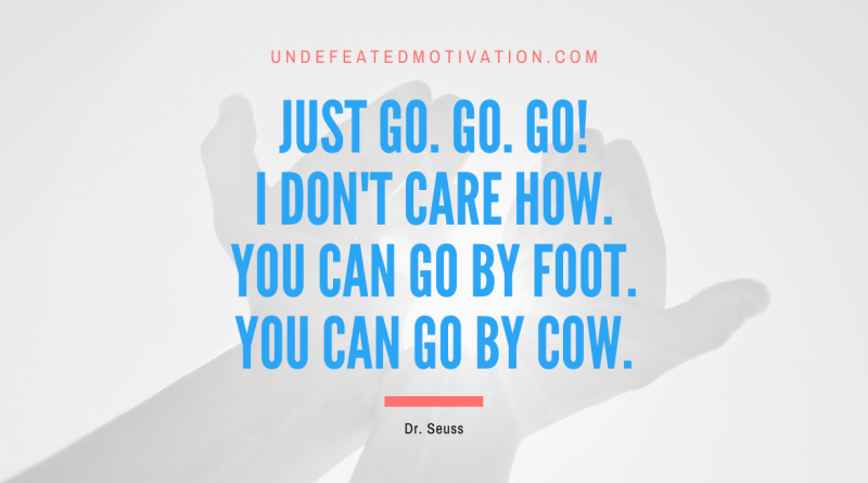 "Just go. Go. Go! I don't care how. You can go by foot. You can go by cow." -Dr. Seuss -Undefeated Motivation