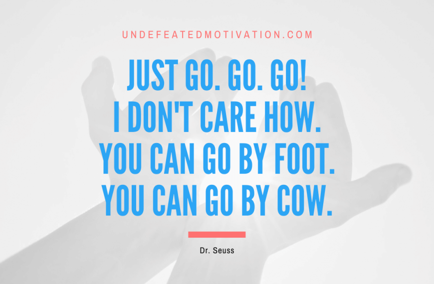 “Just go. Go. Go! I don’t care how. You can go by foot. You can go by cow.” -Dr. Seuss