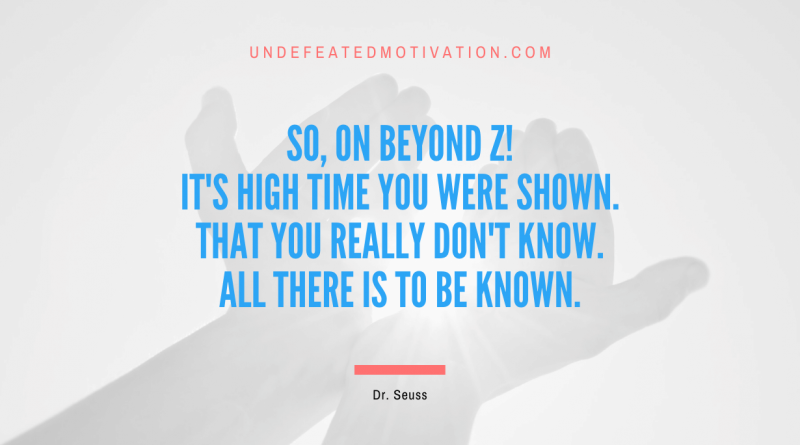 "So, on beyond Z! It's high time you were shown. That you really don't know. All there is to be known." -Dr. Seuss -Undefeated Motivation