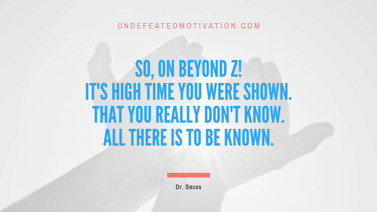 “So, on beyond Z! It’s high time you were shown. That you really don’t know. All there is to be known.” -Dr. Seuss