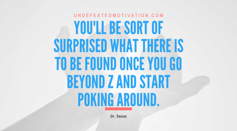 "You'll be sort of surprised what there is to be found once you go beyond Z and start poking around." -Dr. Seuss -Undefeated Motivation