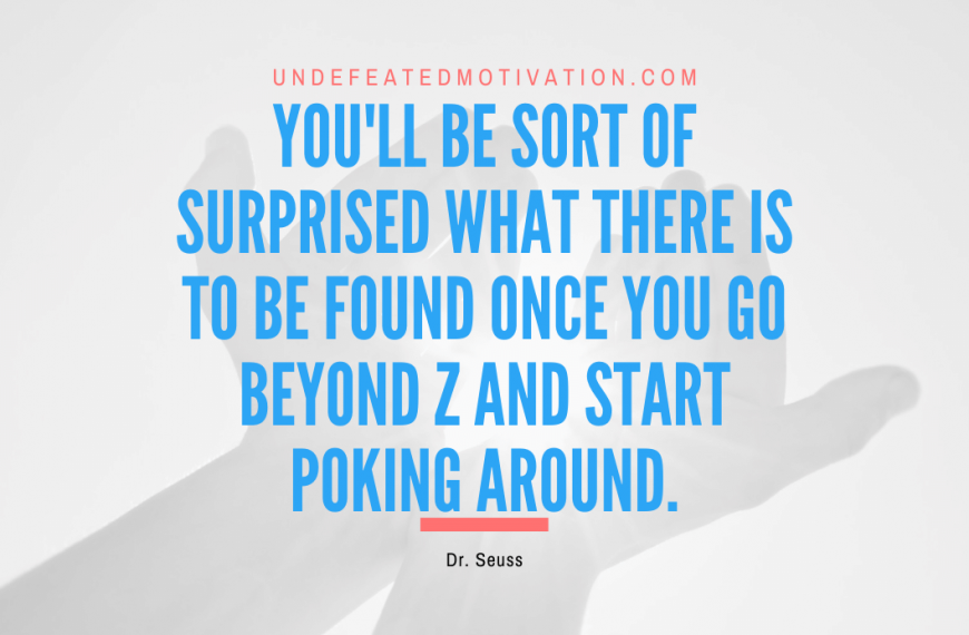 “You’ll be sort of surprised what there is to be found once you go beyond Z and start poking around.” -Dr. Seuss