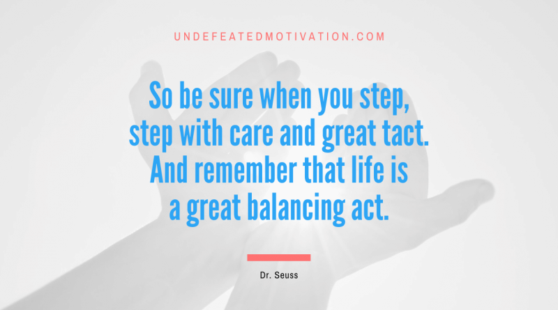 "So be sure when you step, step with care and great tact. And remember that life is a great balancing act." -Dr. Seuss -Undefeated Motivation