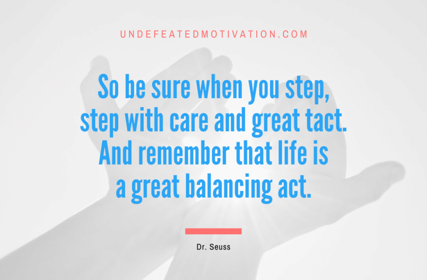 “So be sure when you step, step with care and great tact. And remember that life is a great balancing act.” -Dr. Seuss