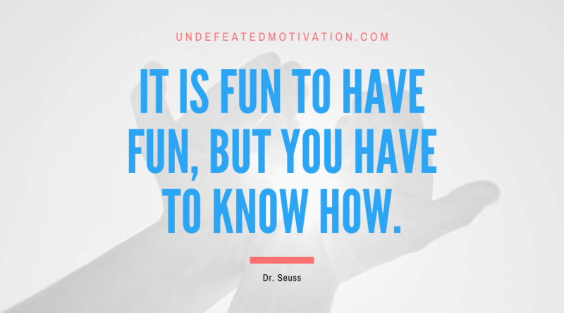 "It is fun to have fun, but you have to know how." -Dr. Seuss -Undefeated Motivation