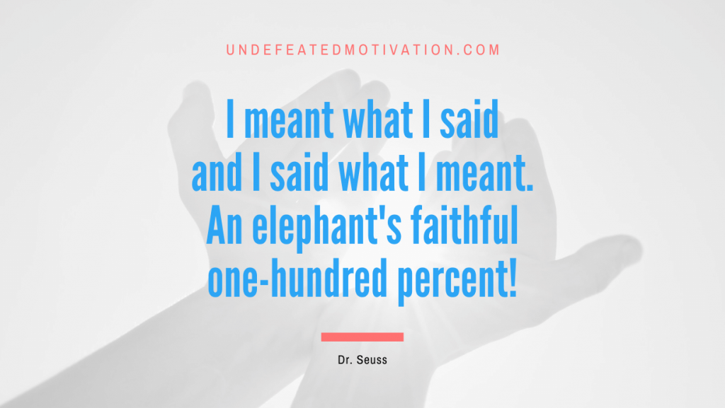 "I meant what I said and I said what I meant. An elephant's faithful one-hundred percent!" -Dr. Seuss -Undefeated Motivation