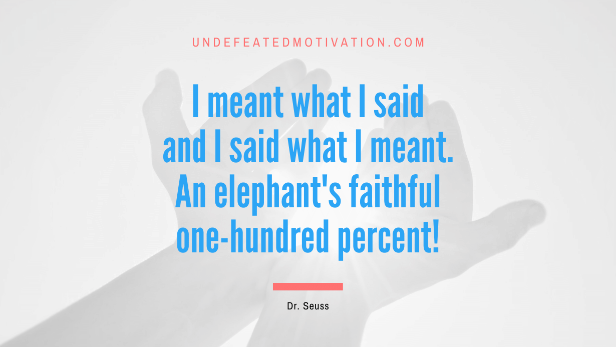 “I meant what I said and I said what I meant. An elephant’s faithful one-hundred percent!” -Dr. Seuss