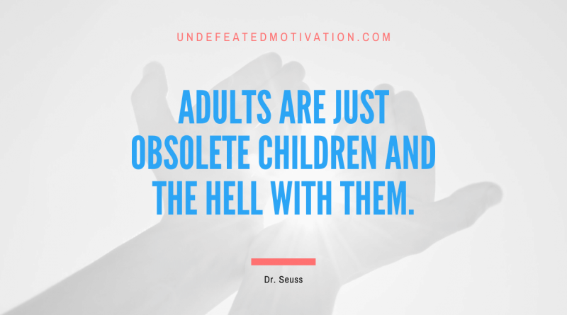 "Adults are just obsolete children and the hell with them." -Dr. Seuss -Undefeated Motivation
