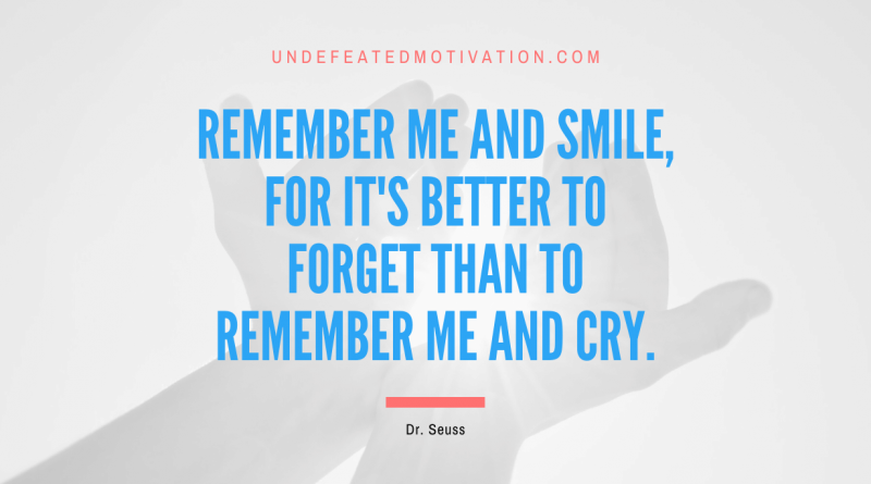 "Remember me and smile, for it's better to forget than to remember me and cry." -Dr. Seuss -Undefeated Motivation
