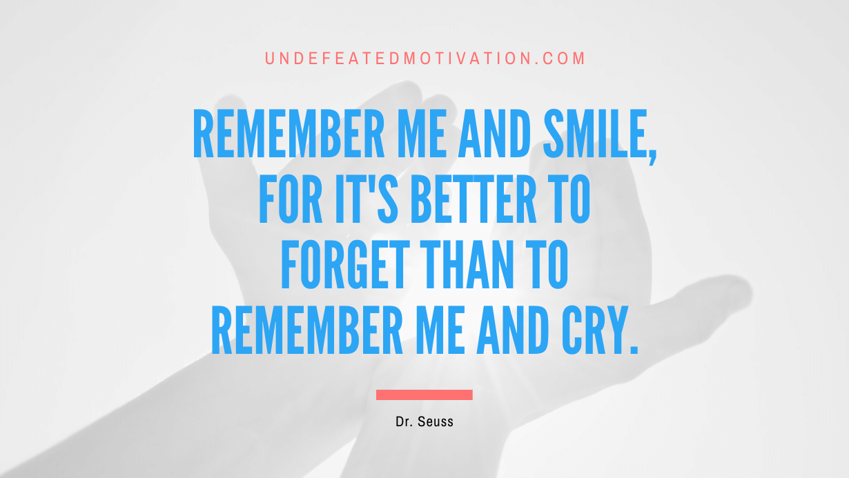 “Remember me and smile, for it’s better to forget than to remember me and cry.” -Dr. Seuss
