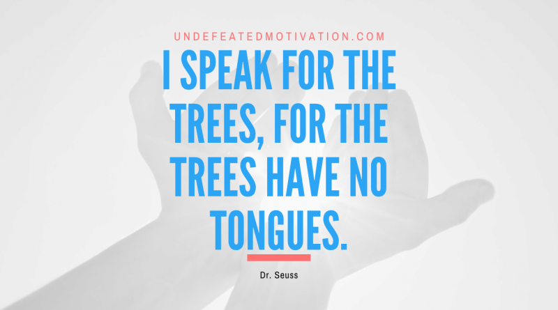 "I speak for the trees, for the trees have no tongues." -Dr. Seuss -Undefeated Motivation