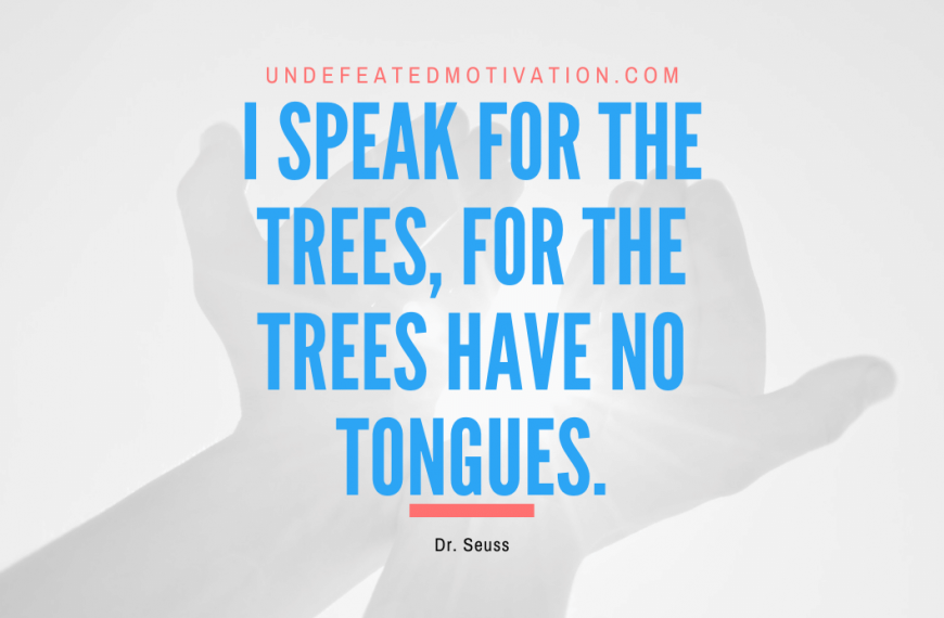 “I speak for the trees, for the trees have no tongues.” -Dr. Seuss