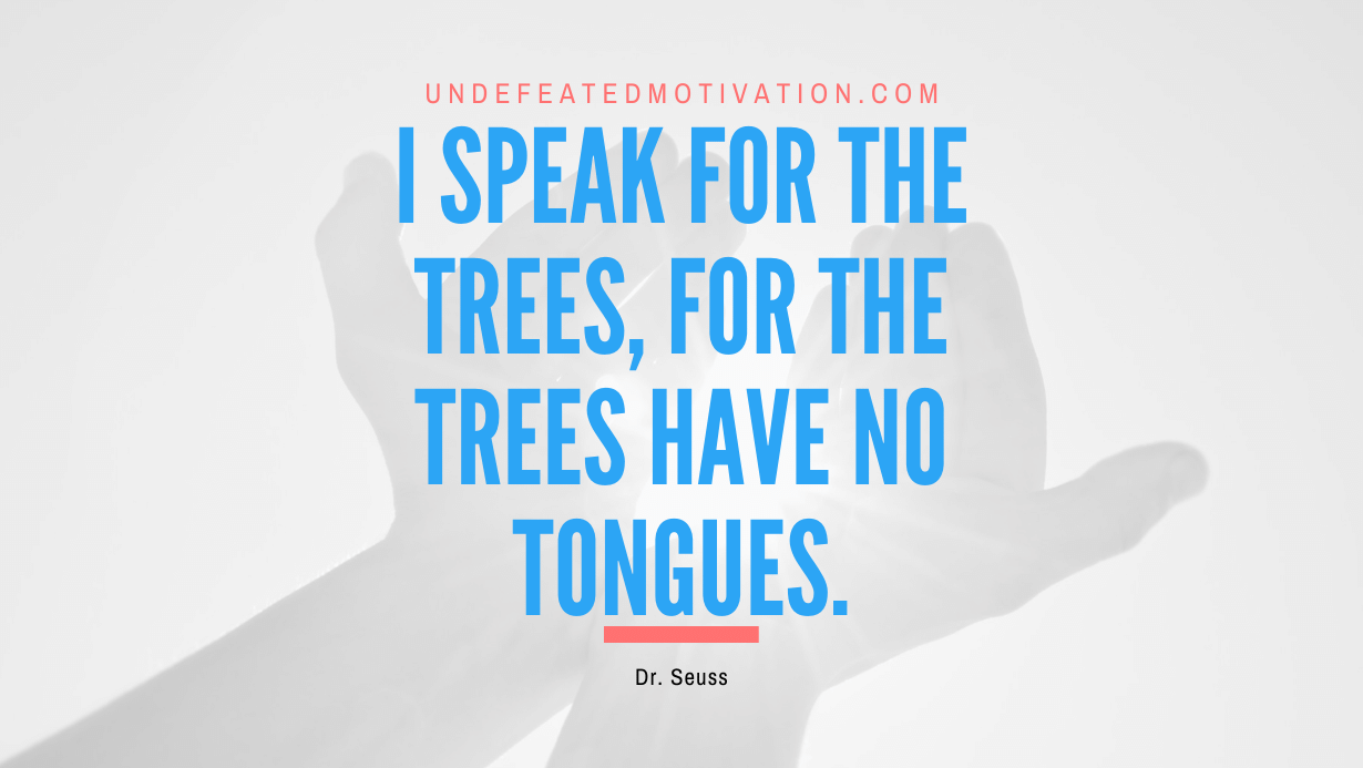 “I speak for the trees, for the trees have no tongues.” -Dr. Seuss