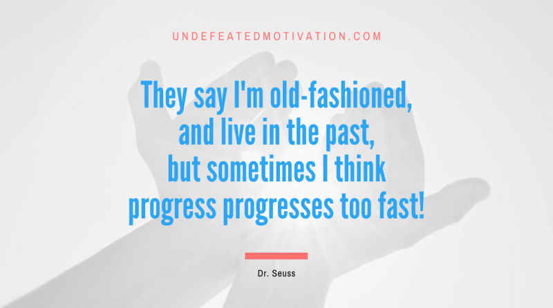 "They say I'm old-fashioned, and live in the past, but sometimes I think progress progresses too fast!" -Dr. Seuss -Undefeated Motivation