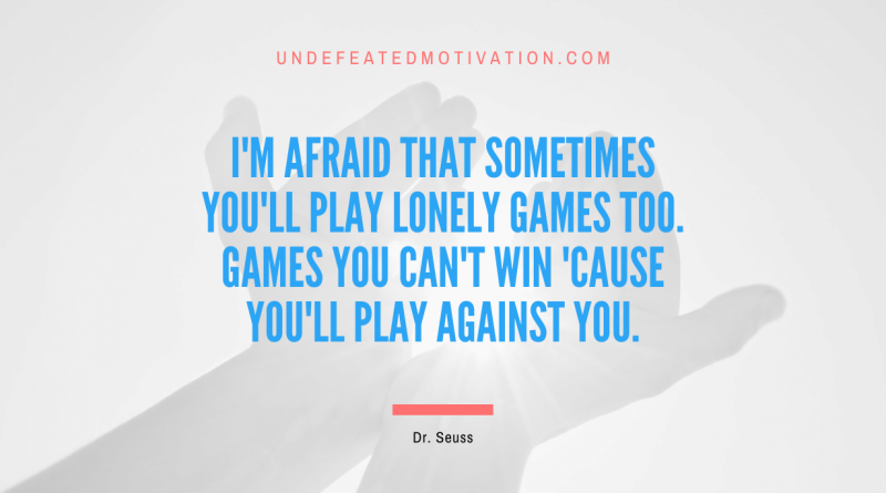 "I'm afraid that sometimes you'll play lonely games too. Games you can't win 'cause you'll play against you." -Dr. Seuss -Undefeated Motivation