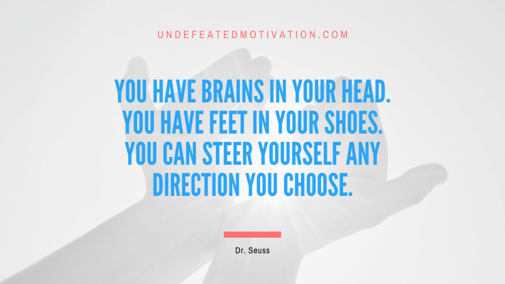 "You have brains in your head. You have feet in your shoes. You can steer yourself any direction you choose." -Dr. Seuss -Undefeated Motivation