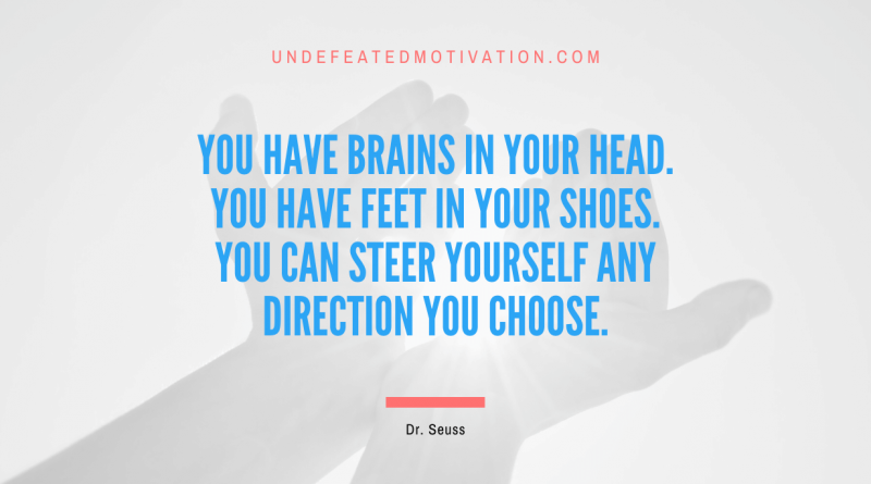 "You have brains in your head. You have feet in your shoes. You can steer yourself any direction you choose." -Dr. Seuss -Undefeated Motivation