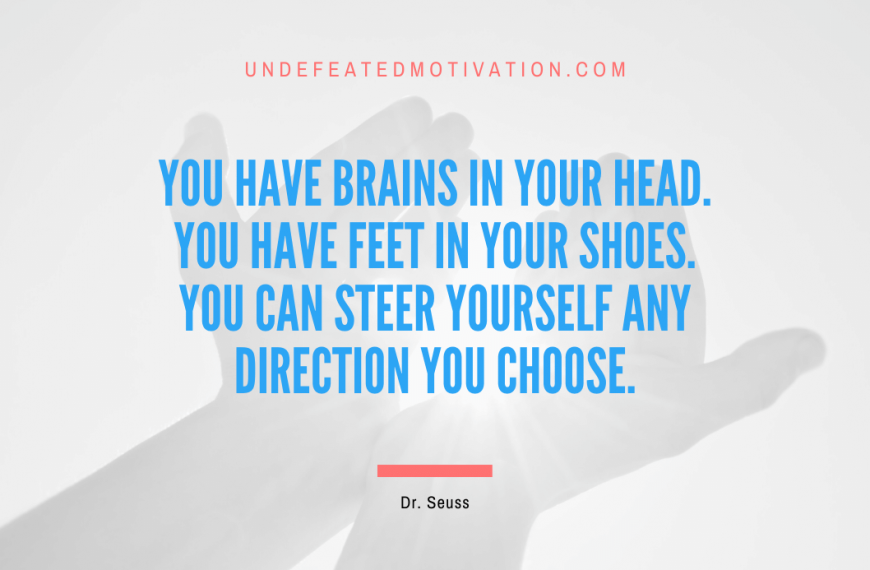 “You have brains in your head. You have feet in your shoes. You can steer yourself any direction you choose.” -Dr. Seuss