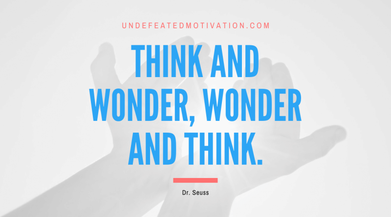 "Think and wonder, wonder and think." -Dr. Seuss -Undefeated Motivation