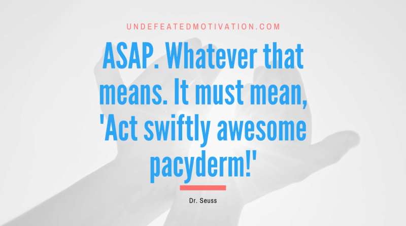 "ASAP. Whatever that means. It must mean, 'Act swiftly awesome pacyderm!'" -Dr. Seuss -Undefeated Motivation
