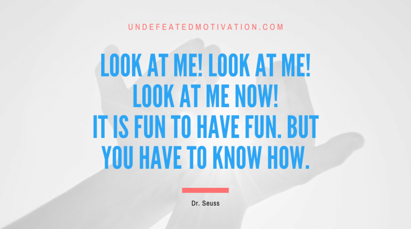 "Look at me! Look at me! Look at me NOW! It is fun to have fun. But you have to know how." -Dr. Seuss -Undefeated Motivation