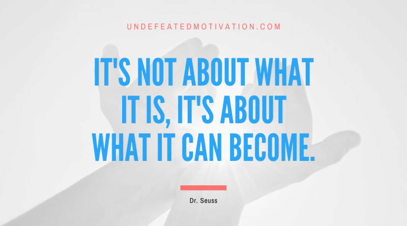 "It's not about what it is, it's about what it can become." -Dr. Seuss -Undefeated Motivation