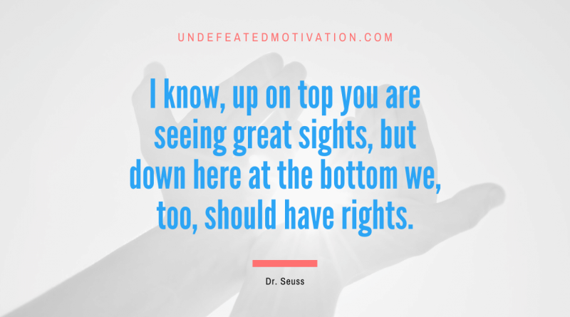 "I know, up on top you are seeing great sights, but down here at the bottom we, too, should have rights." -Dr. Seuss -Undefeated Motivation