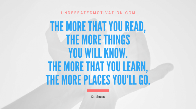 "The more that you read, the more things you will know. The more that you learn, the more places you'll go." -Dr. Seuss -Undefeated Motivation